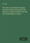 The Trial of Jesus Before Caiaphas and Pilate. Being a Refutation of Mr. Salvador's Chapter Entitled  The Trial of Jesus Before Caiaphas and Pilate. Being a Refutation of Mr. Salvador's Chapter Entitled
