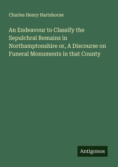 Cover An Endeavour to Classify the Sepulchral Remains in Northamptonshire or, A Discourse on Funeral Monuments in that County
