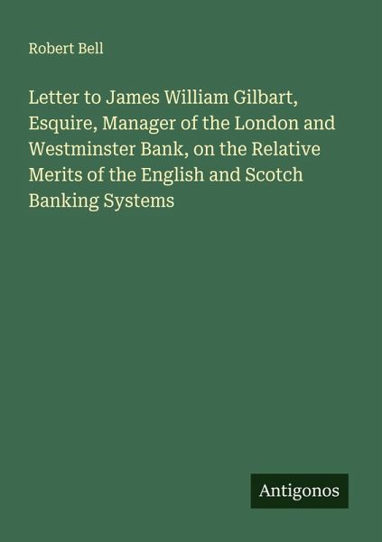 Letter to James William Gilbart, Esquire, Manager of the London and Westminster Bank, on the Relative Merits of the English and Scotch Banking Systems