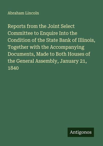 Reports from the Joint Select Committee to Enquire Into the Condition of the State Bank of Illinois, Together with the Accompanying Documents, Made to Both Houses of the General Assembly, January 21, 1840 Reports from the Joint Select Committee to Enquire Into the Condition of the State Bank of Illinois, Together with the Accompanying Documents, Made to Both Houses of the General Assembly, January 21, 1840