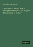 A Treatise on the Adaptation of Atmospheric Pressure to the Purposes of Locomotion on Railways A Treatise on the Adaptation of Atmospheric Pressure to the Purposes of Locomotion on Railways