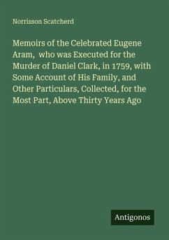 Cover Memoirs of the Celebrated Eugene Aram, who was Executed for the Murder of Daniel Clark, in 1759, with Some Account of His Family, and Other Particulars, Collected, for the Most Part, Above Thirty Years Ago