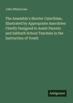 Cover The Assembly's Shorter Catechism, Illustrated by Appropriate Anecdotes Chiefly Designed to Assist Parents and Sabbath School Teachers in the Instruction of Youth