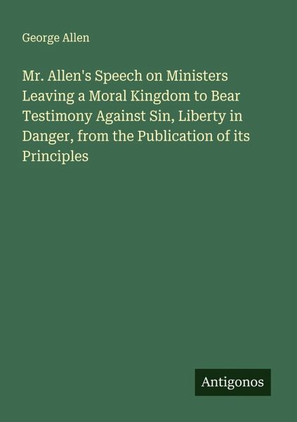 Mr. Allen's Speech on Ministers Leaving a Moral Kingdom to Bear Testimony Against Sin, Liberty in Danger, from the Publication of its Principles Mr. Allen's Speech on Ministers Leaving a Moral Kingdom to Bear Testimony Against Sin, Liberty in Danger, from the Publication of its Principles