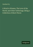 A Word to Women, The Love of the World, and Other Gatherings, Being a Collection of Short Pieces