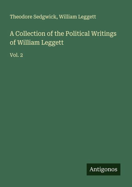 A Collection of the Political Writings of William Leggett A Collection of the Political Writings of William Leggett