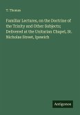 Familiar Lectures, on the Doctrine of the Trinity and Other Subjects; Delivered at the Unitarian Chapel, St. Nicholas Street, Ipswich