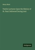 Twelve Lectures Upon the History of St. Paul: Delivered During Lent