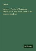 Logic; or, The Art of Reasoning Simplified: in This Work Remarks are Made on Intuitive