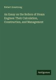 An Essay on the Boilers of Steam Engines: Their Calculation, Construction, and Management An Essay on the Boilers of Steam Engines: Their Calculation, Construction, and Management