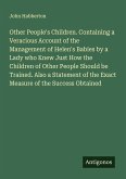 Other People's Children. Containing a Veracious Account of the Management of Helen's Babies by a Lady who Knew Just How the Children of Other People Should be Trained. Also a Statement of the Exact Measure of the Success Obtained Other People's Children. Containing a Veracious Account of the Management of Helen's Babies by a Lady who Knew Just How the Children of Other People Should be Trained. Also a Statement of the Exact Measure of the Success Obtained