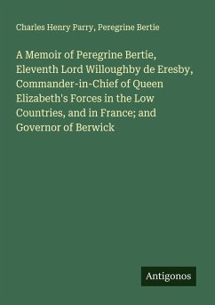 Cover A Memoir of Peregrine Bertie, Eleventh Lord Willoughby de Eresby, Commander-in-Chief of Queen Elizabeth's Forces in the Low Countries, and in France; and Governor of Berwick