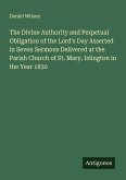 The Divine Authority and Perpetual Obligation of the Lord's Day Asserted in Seven Sermons Delivered at the Parish Church of St. Mary, Islington in the Year 1830