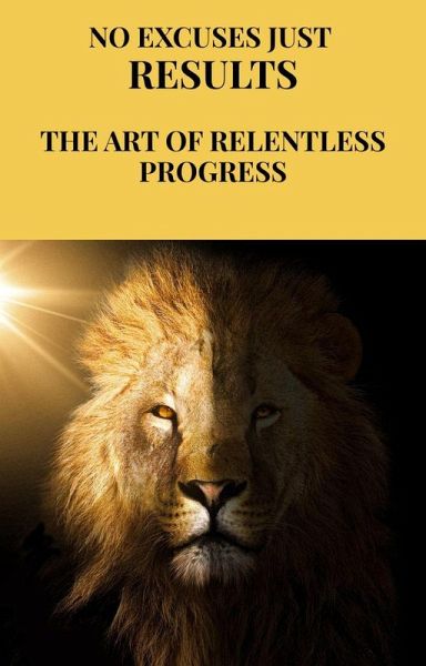 No Excuses, Just Results: The Art of Relentless Progress (eBook, ePUB) No Excuses, Just Results: The Art of Relentless Progress (eBook, ePUB)