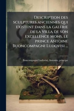 Cover Description des sculptures anciennes qui existent dans la galerie de la villa de son excellence Mons, le prince Antoine Buoncompagni Ludovisi ...