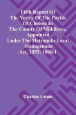 Fifth Report of the Vestry of the Parish of Chelsea in the County of Middlesex, Appointed Under the Metropolis Local Management Act, 1855