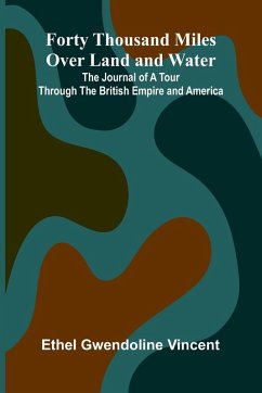 Forty Thousand Miles Over Land and Water; The Journal of a Tour Through the British Empire and America - Gwendoline Vincent, Ethel Forty Thousand Miles Over Land and Water; The Journal of a Tour Through the British Empire and America - Gwendoline Vincent, Ethel