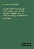 An Elementary Dictionary, or Cyclopaediae, for the Use of Maltsters, Brewers, Distillers, Rectifiers, Vinegar Manufacturers, and Others An Elementary Dictionary, or Cyclopaediae, for the Use of Maltsters, Brewers, Distillers, Rectifiers, Vinegar Manufacturers, and Others