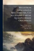 Registrum Episcopatus Brechinensis, Cui Accedunt Cartae Quamplurimae Originales Registrum Episcopatus Brechinensis, Cui Accedunt Cartae Quamplurimae Originales