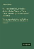 The Fireside Friend, or Female Student: Being Advice to Young Ladies on the Important Subject of Education