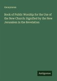 Book of Public Worship for the Use of the New Church: Signified by the New Jerusalem in the Revelation Book of Public Worship for the Use of the New Church: Signified by the New Jerusalem in the Revelation
