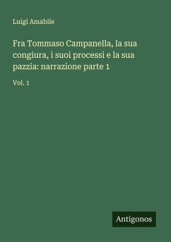 Fra Tommaso Campanella, la sua congiura, i suoi processi e la sua pazzia: narrazione parte 1 - Amabile, Luigi Fra Tommaso Campanella, la sua congiura, i suoi processi e la sua pazzia: narrazione parte 1 - Amabile, Luigi