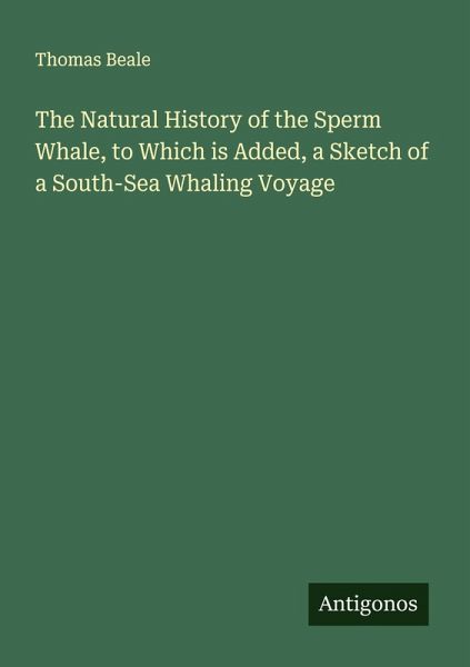 The Natural History of the Sperm Whale, to Which is Added, a Sketch of a South-Sea Whaling Voyage The Natural History of the Sperm Whale, to Which is Added, a Sketch of a South-Sea Whaling Voyage