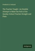 The Teacher Taught : An Humble Attempt to Make the Path of the Sunday-School Teacher Straight and Plain The Teacher Taught : An Humble Attempt to Make the Path of the Sunday-School Teacher Straight and Plain