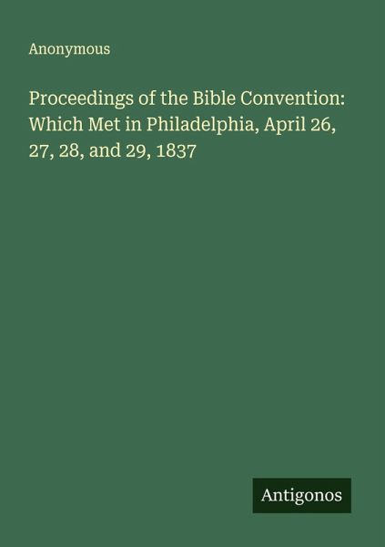 Proceedings of the Bible Convention: Which Met in Philadelphia, April 26, 27, 28, and 29, 1837 Proceedings of the Bible Convention: Which Met in Philadelphia, April 26, 27, 28, and 29, 1837