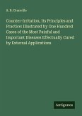 Counter-Irritation, Its Principles and Practice: Illustrated by One Hundred Cases of the Most Painful and Important Diseases Effectually Cured by External Applications Counter-Irritation, Its Principles and Practice: Illustrated by One Hundred Cases of the Most Painful and Important Diseases Effectually Cured by External Applications