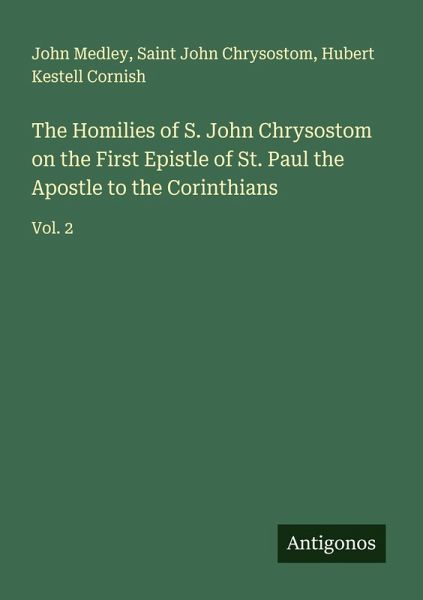 The Homilies of S. John Chrysostom on the First Epistle of St. Paul the Apostle to the Corinthians The Homilies of S. John Chrysostom on the First Epistle of St. Paul the Apostle to the Corinthians