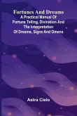 Fortunes and Dreams; A practical manual of fortune telling, divination and the interpretation of dreams, signs and omens Fortunes and Dreams; A practical manual of fortune telling, divination and the interpretation of dreams, signs and omens
