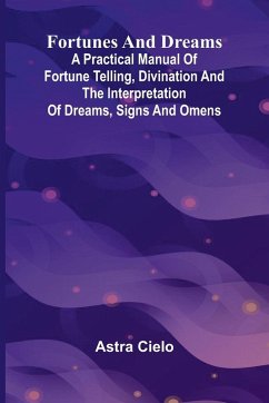 Fortunes and Dreams; A practical manual of fortune telling, divination and the interpretation of dreams, signs and omens - Cielo, Astra Fortunes and Dreams; A practical manual of fortune telling, divination and the interpretation of dreams, signs and omens - Cielo, Astra