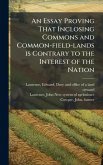 An Essay Proving That Inclosing Commons and Common-field-lands is Contrary to the Interest of the Nation