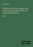 A System of Practical Surgery, with Numerous Explanatory Plates, the Drawings After Nature A System of Practical Surgery, with Numerous Explanatory Plates, the Drawings After Nature