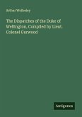 The Dispatches of the Duke of Wellington, Compiled by Lieut. Colonel Gurwood The Dispatches of the Duke of Wellington, Compiled by Lieut. Colonel Gurwood