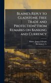 Blaine's Reply to Gladstone. Free Trade and Protection? From Remarks on Banking and Currency