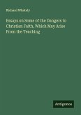 Essays on Some of the Dangers to Christian Faith, Which May Arise From the Teaching Essays on Some of the Dangers to Christian Faith, Which May Arise From the Teaching