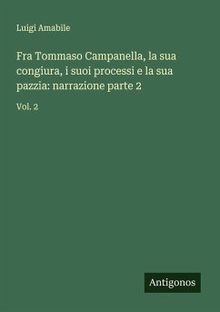Fra Tommaso Campanella, la sua congiura, i suoi processi e la sua pazzia: narrazione parte 2 - Amabile, Luigi Fra Tommaso Campanella, la sua congiura, i suoi processi e la sua pazzia: narrazione parte 2 - Amabile, Luigi