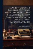 Love Letters of the Bachelor Poet, James Whitcomb Riley to Miss Elizabeth Kahle, now First Printed From the Originals With Numerous Facsimiles Love Letters of the Bachelor Poet, James Whitcomb Riley to Miss Elizabeth Kahle, now First Printed From the Originals With Numerous Facsimiles