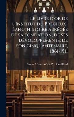 Cover Le livre d'or de l'Institut du PrÃ(c)cieux-Sang; histoire abrÃ(c)gÃ(c)e de sa fondation, de ses dÃ(c)voloppements, de son cinquantenaire, 1861-1911