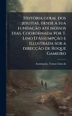 HistÃ3ria geral dos jesuitas, desde a sua fundação atÃ(c) nossos dias. Coordenada por T. Lino D'Assumpção e illustrada sob a direcção de Roque Gameiro HistÃ3ria geral dos jesuitas, desde a sua fundação atÃ(c) nossos dias. Coordenada por T. Lino D'Assumpção e illustrada sob a direcção de Roque Gameiro