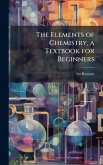 The Elements of Chemistry, a Textbook for Beginners The Elements of Chemistry, a Textbook for Beginners