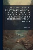 Europe and America in 1821; With an Examination of the Plan Laid Before the Cortes of Spain, for the Recognition of the Independence of South America;