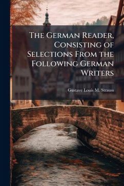The German Reader, Consisting of Selections From the Following German Writers - Strauss, Gustave Louis M
