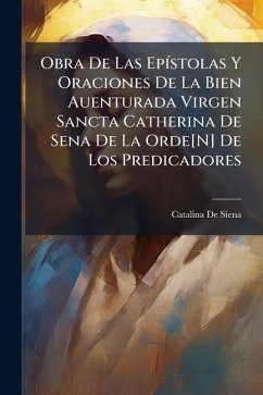 Obra De Las EpÃ-stolas Y Oraciones De La Bien Auenturada Virgen Sancta Catherina De Sena De La Orde[N] De Los Predicadores - de Siena, Catalina