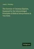 The Doctrine of Christian Baptism, Examined by the Acknowledged Principles of Biblical Interpretation in Two Parts
