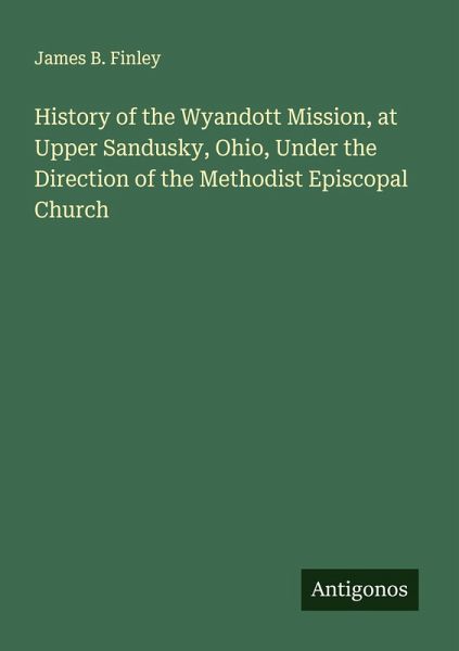 History of the Wyandott Mission, at Upper Sandusky, Ohio, Under the Direction of the Methodist Episcopal Church History of the Wyandott Mission, at Upper Sandusky, Ohio, Under the Direction of the Methodist Episcopal Church
