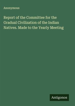 Report of the Committee for the Gradual Civilization of the Indian Natives. Made to the Yearly Meeting - Anonymous