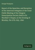 Report of the Speeches, and Reception of the American Delegates at the Great Public Meeting of the Glasgow Emancipation Society Held in Dr. Wardlaw's Chapel, on the Evening of Monday, the 27th July, 1840